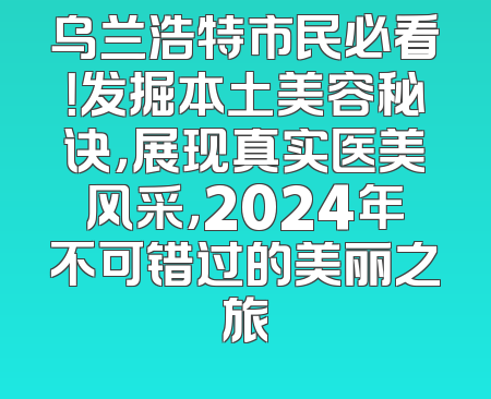乌兰浩特市民必看！发掘本土美容秘诀，展现真实医美风采，2024年不可错过的美丽之旅