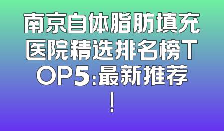 南京自体脂肪填充医院精选排名榜TOP5：最新推荐！