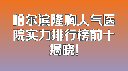 哈尔滨隆胸人气医院实力排行榜前十揭晓！