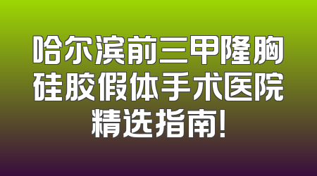 哈尔滨前三甲隆胸硅胶假体手术医院精选指南！