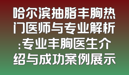 哈尔滨抽脂丰胸热门医师与专业解析：专业丰胸医生介绍与成功案例展示