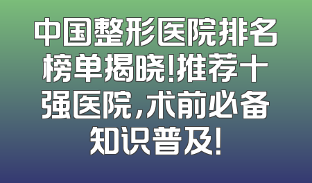 中国整形医院排名榜单揭晓！推荐十强医院，术前必备知识普及！