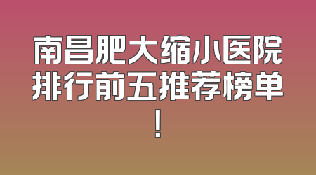 南昌肥大缩小医院排行前五推荐榜单！