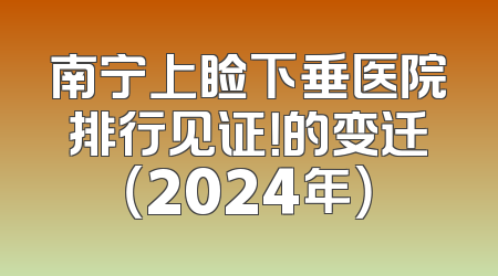 南宁上睑下垂医院排行见证！的变迁（2024年）