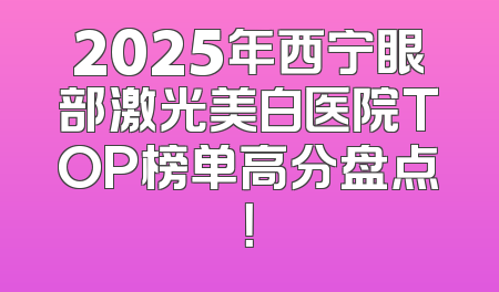 2025年西宁眼部激光美白医院TOP榜单高分盘点！