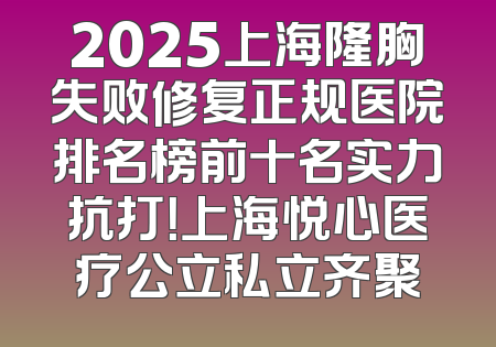 2025上海隆胸失败修复正规医院排名榜前十名实力抗打！上海悦心医疗公立私立齐聚