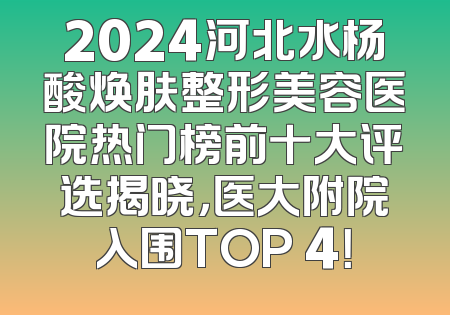 2024河北水杨酸焕肤整形美容医院热门榜前十大评选揭晓，医大附院入围TOP 4！