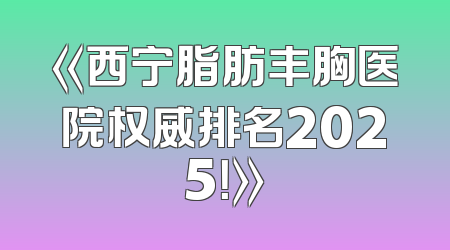 《西宁脂肪丰胸医院权威排名2025！》
