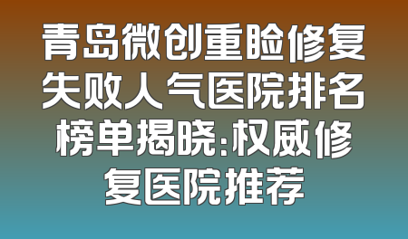 青岛微创重睑修复失败人气医院排名榜单揭晓：权威修复医院推荐