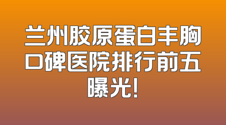 兰州胶原蛋白丰胸口碑医院排行前五曝光！