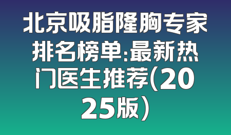 北京吸脂隆胸专家排名榜单：最新热门医生推荐（2025版）