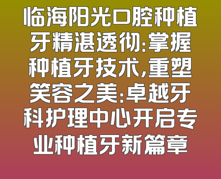 临海阳光口腔种植牙精湛透彻：掌握种植牙技术，重塑笑容之美：卓越牙科护理中心开启专业种植牙新篇章