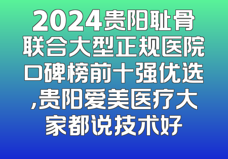 2024贵阳耻骨联合大型正规医院口碑榜前十强优选，贵阳爱美医疗大家都说技术好