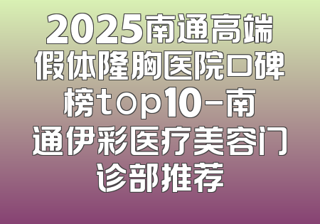 2025南通高端假体隆胸医院口碑榜top10-南通伊彩医疗美容门诊部推荐