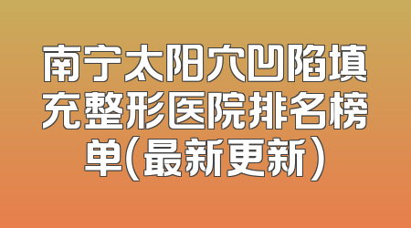 南宁太阳穴凹陷填充整形医院排名榜单（最新更新）