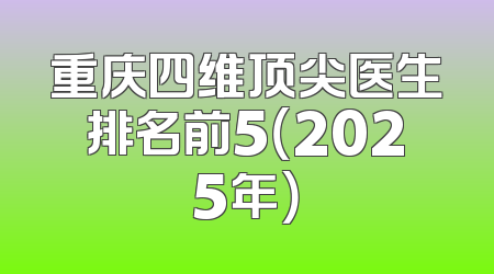 重庆四维顶尖医生排名前5（2025年）