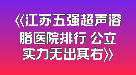 《江苏五强超声溶脂医院排行 公立实力无出其右》