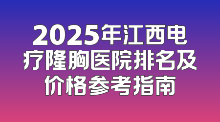 2025年江西电疗隆胸医院排名及价格参考指南