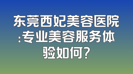 东莞西妃美容医院：专业美容服务体验如何？