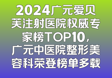 2024广元爱贝芙注射医院权威专家榜TOP10，广元中医院整形美容科荣登榜单多载