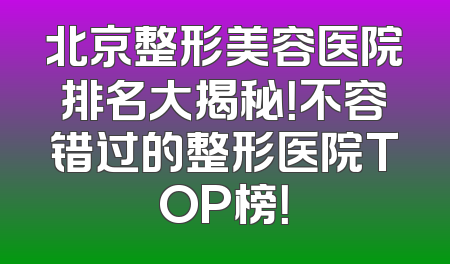 北京整形美容医院排名大揭秘！不容错过的整形医院TOP榜！