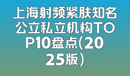 上海射频紧肤知名公立私立机构TOP10盘点（2025版）