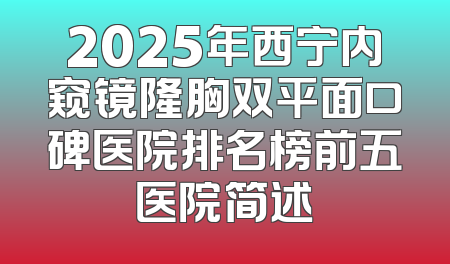 2025年西宁内窥镜隆胸双平面口碑医院排名榜前五医院简述