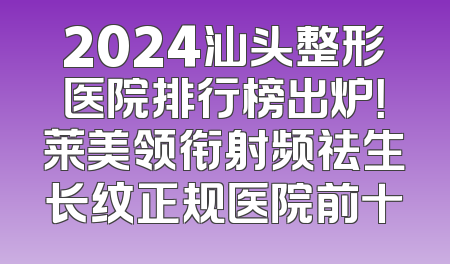 2024汕头整形医院排行榜出炉！莱美领衔射频祛生长纹正规医院前十
