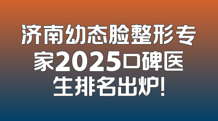 济南幼态脸整形专家2025口碑医生排名出炉！