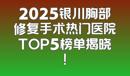 2025银川胸部修复手术热门医院TOP5榜单揭晓！