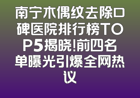南宁木偶纹去除口碑医院排行榜TOP5揭晓！前四名单曝光引爆全网热议