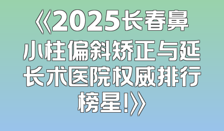 《2025长春鼻小柱偏斜矫正与延长术医院权威排行榜星!》
