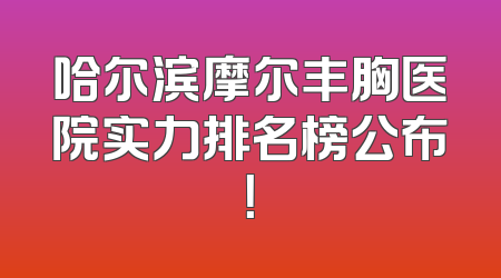 哈尔滨摩尔丰胸医院实力排名榜公布！
