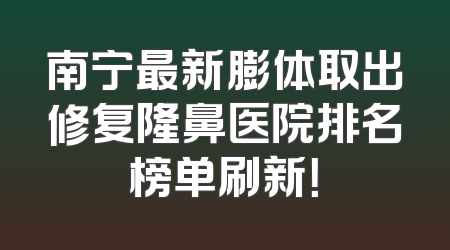 南宁最新膨体取出修复隆鼻医院排名榜单刷新！
