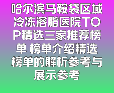 哈尔滨马鞍袋区域冷冻溶脂医院TOP精选三家推荐榜单 榜单介绍精选榜单的解析参考与展示参考