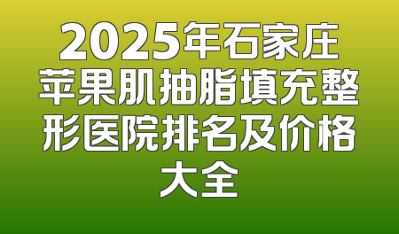 2025年石家庄苹果肌抽脂填充整形医院排名及价格大全