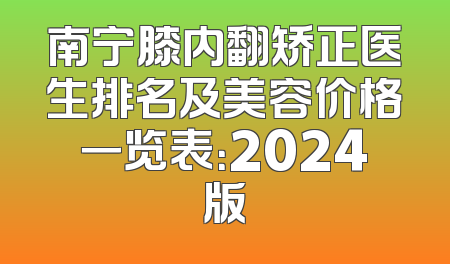 南宁膝内翻矫正医生排名及美容价格一览表：2024版