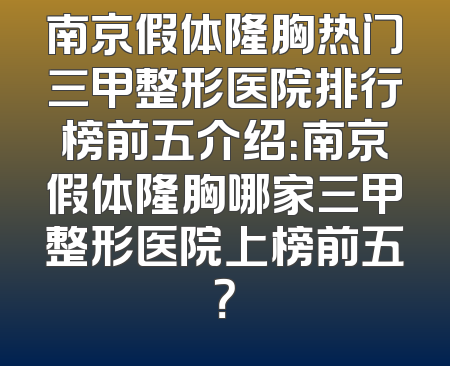 南京假体隆胸热门三甲整形医院排行榜前五介绍：南京假体隆胸哪家三甲整形医院上榜前五？