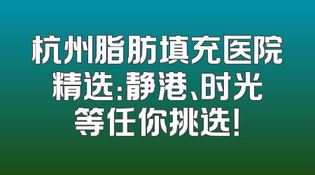 杭州脂肪填充医院精选：静港、时光等任你挑选！