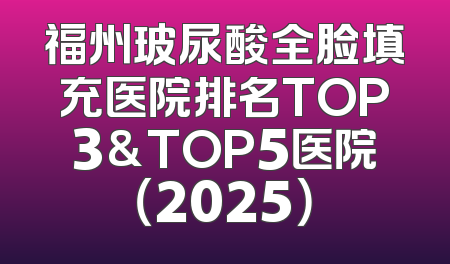 福州玻尿酸全脸填充医院排名TOP3&TOP5医院（2025）