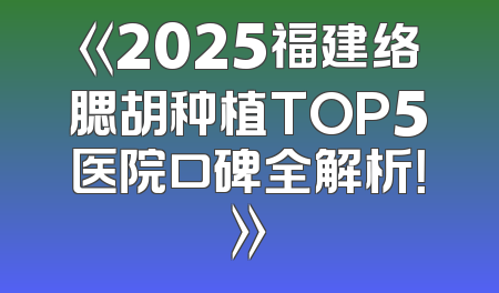 《2025福建络腮胡种植TOP5医院口碑全解析！》