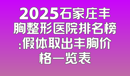 2025石家庄丰胸整形医院排名榜：假体取出丰胸价格一览表