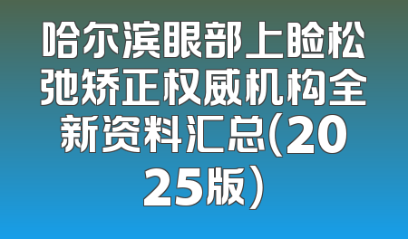 哈尔滨眼部上睑松弛矫正权威机构全新资料汇总（2025版）