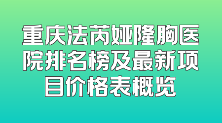 重庆法芮娅隆胸医院排名榜及最新项目价格表概览
