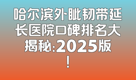 哈尔滨外眦韧带延长医院口碑排名大揭秘：2025版！