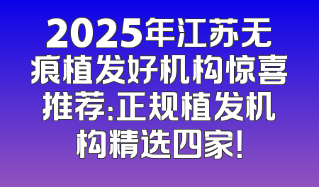2025年江苏无痕植发好机构惊喜推荐：正规植发机构精选四家！