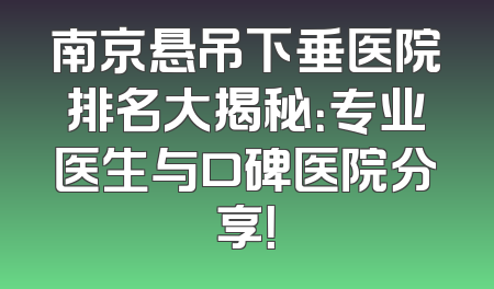 南京悬吊下垂医院排名大揭秘：专业医生与口碑医院分享！
