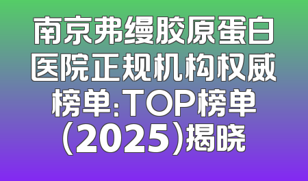 南京弗缦胶原蛋白医院正规机构权威榜单：TOP榜单（2025）揭晓
