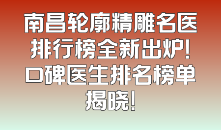南昌轮廓精雕名医排行榜全新出炉！口碑医生排名榜单揭晓！
