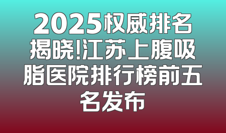 2025权威排名揭晓！江苏上腹吸脂医院排行榜前五名发布